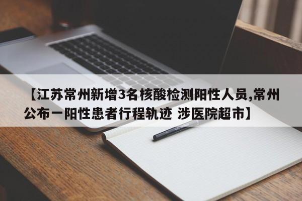 【江苏常州新增3名核酸检测阳性人员,常州公布一阳性患者行程轨迹 涉医院超市】