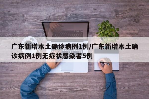 广东新增本土确诊病例1例/广东新增本土确诊病例1例无症状感染者5例