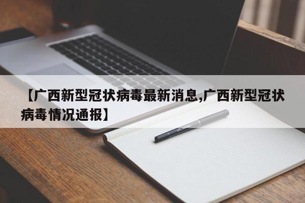 【广西新型冠状病毒最新消息,广西新型冠状病毒情况通报】