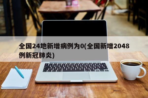 全国24地新增病例为0(全国新增2048例新冠肺炎)