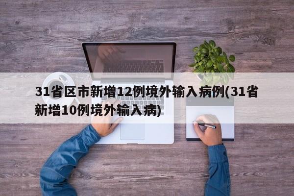 31省区市新增12例境外输入病例(31省新增10例境外输入病)