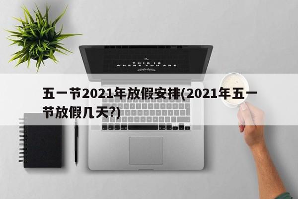 五一节2021年放假安排(2021年五一节放假几天?)