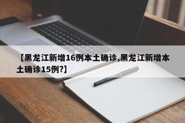 【黑龙江新增16例本土确诊,黑龙江新增本土确诊15例?】
