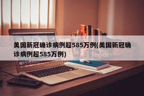 美国新冠确诊病例超585万例(美国新冠确诊病例超585万例)
