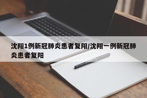 沈阳1例新冠肺炎患者复阳/沈阳一例新冠肺炎患者复阳