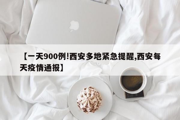 【一天900例!西安多地紧急提醒,西安每天疫情通报】