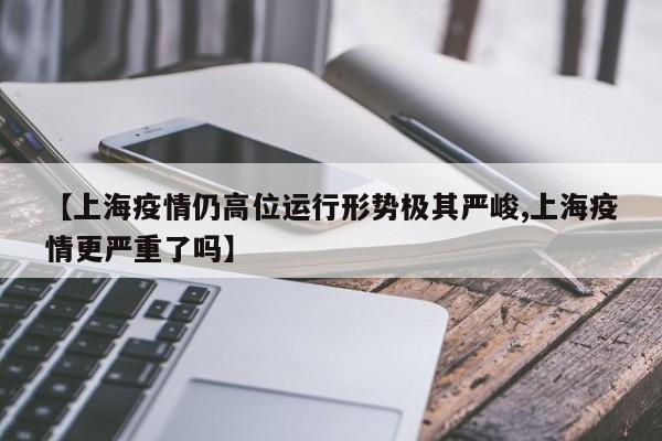【上海疫情仍高位运行形势极其严峻,上海疫情更严重了吗】