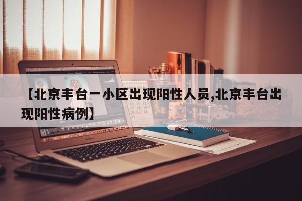 【北京丰台一小区出现阳性人员,北京丰台出现阳性病例】