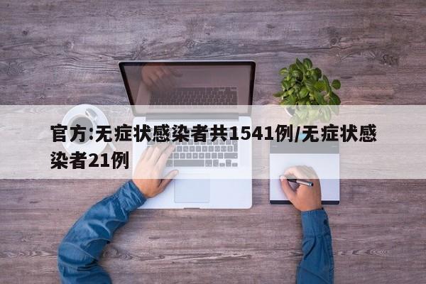官方:无症状感染者共1541例/无症状感染者21例