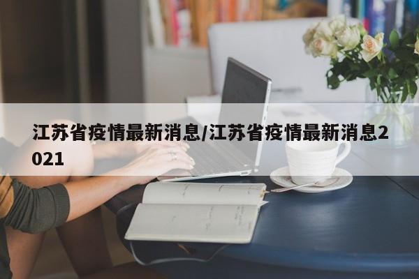 江苏省疫情最新消息/江苏省疫情最新消息2021