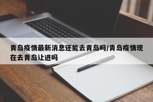 青岛疫情最新消息还能去青岛吗/青岛疫情现在去青岛让进吗