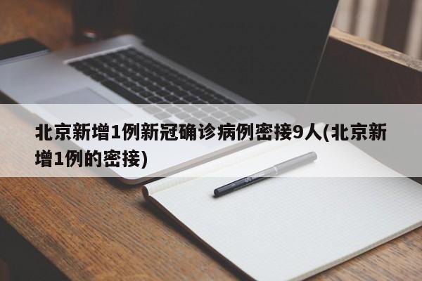 北京新增1例新冠确诊病例密接9人(北京新增1例的密接)