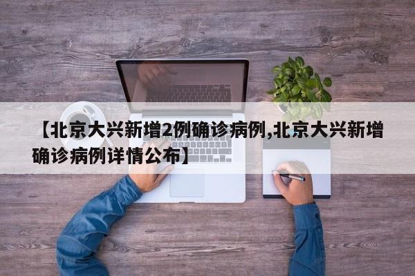 【北京大兴新增2例确诊病例,北京大兴新增确诊病例详情公布】