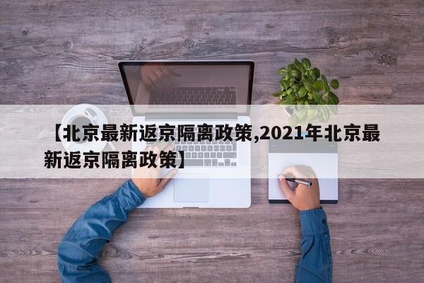 【北京最新返京隔离政策,2021年北京最新返京隔离政策】