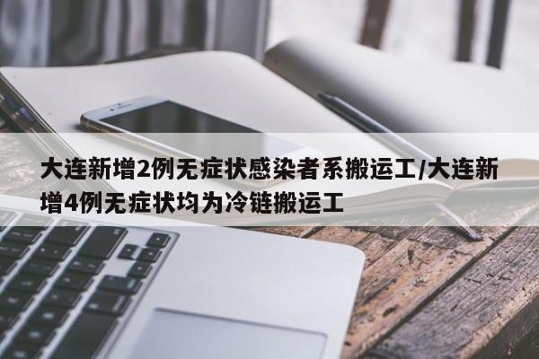 大连新增2例无症状感染者系搬运工/大连新增4例无症状均为冷链搬运工
