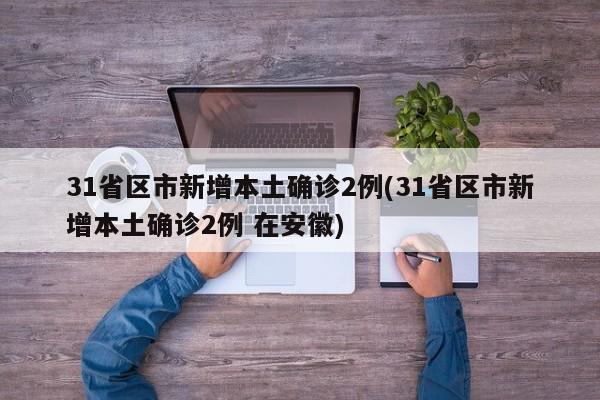31省区市新增本土确诊2例(31省区市新增本土确诊2例 在安徽)