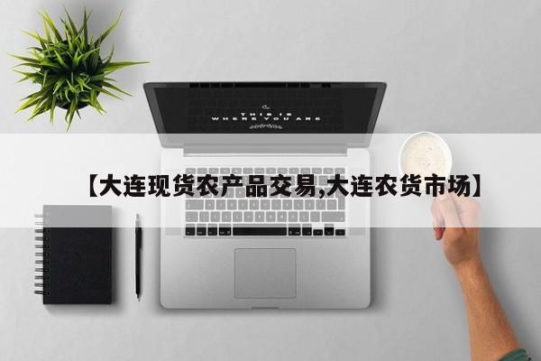 【大连现货农产品交易,大连农货市场】