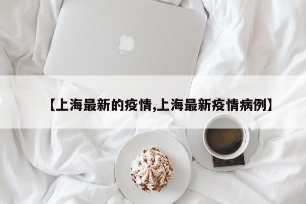 【上海最新的疫情,上海最新疫情病例】