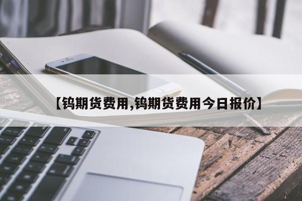 【钨期货费用,钨期货费用今日报价】